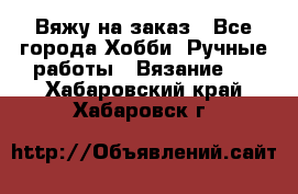 Вяжу на заказ - Все города Хобби. Ручные работы » Вязание   . Хабаровский край,Хабаровск г.